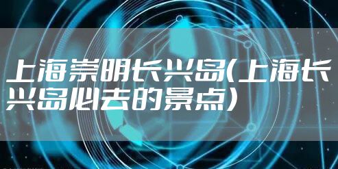 上海崇明长兴岛（上海长兴岛必去的景点）