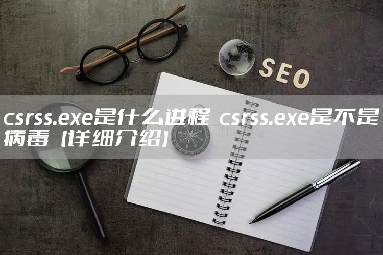 csrss.exe是什么进程  csrss.exe是不是病毒【详细介绍】