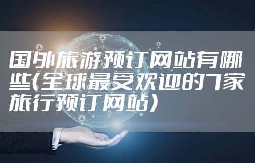 国外旅游预订网站有哪些（全球最受欢迎的7家旅行预订网站）