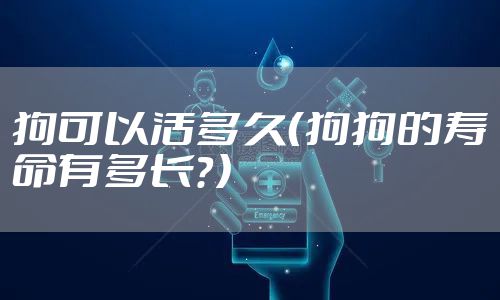 狗可以活多久（狗狗的寿命有多长？）