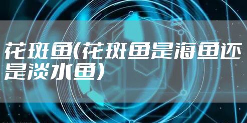 花斑鱼（花斑鱼是海鱼还是淡水鱼）