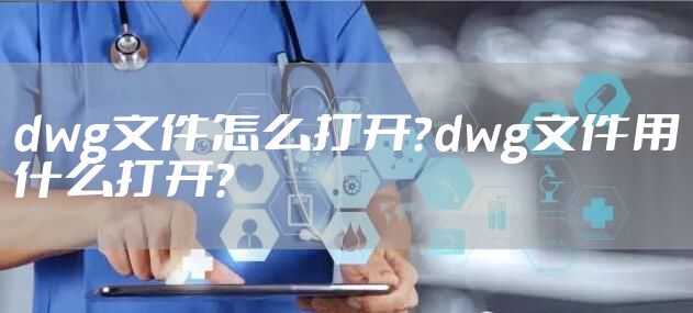 dwg文件怎么打开？dwg文件用什么打开？