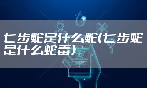 七步蛇是什么蛇（七步蛇是什么蛇毒）