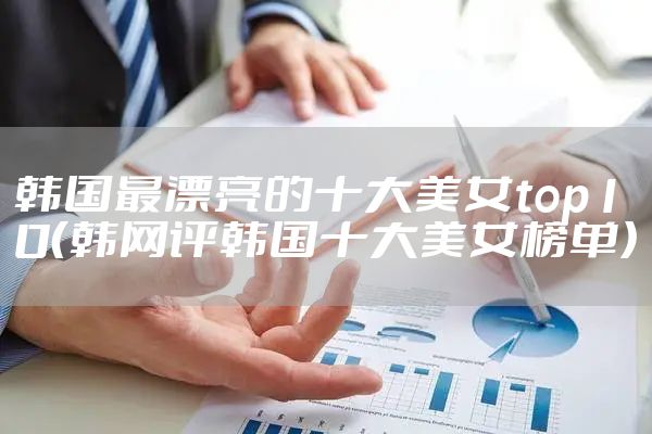 韩国最漂亮的十大美女top10（韩网评韩国十大美女榜单）