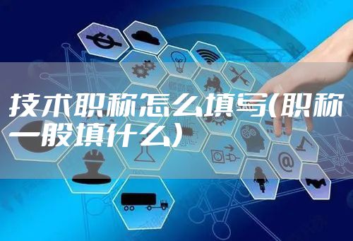 技术职称怎么填写（职称一般填什么）