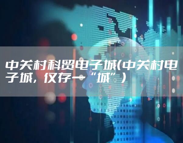 中关村科贸电子城（中关村电子城，仅存一“城”）
