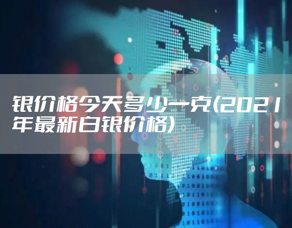 银价格今天多少一克(2021年最新白银价格)