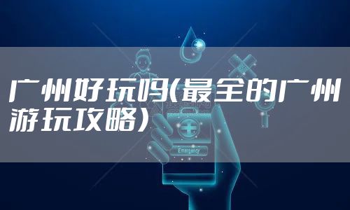 广州好玩吗（最全的广州游玩攻略）
