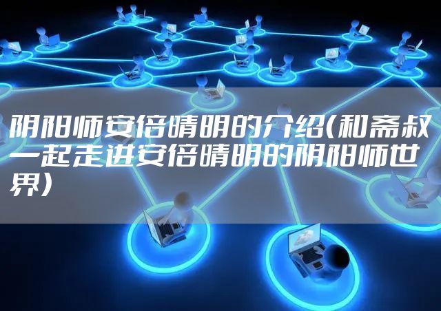 阴阳师安倍晴明的介绍（和斋叔一起走进安倍晴明的阴阳师世界）