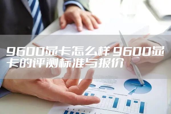 9600显卡怎么样 9600显卡的评测标准与报价