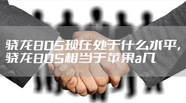 骁龙805现在处于什么水平，骁龙805相当于苹果a几