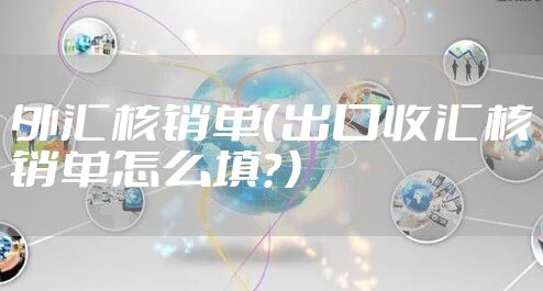 外汇核销单（出口收汇核销单怎么填？）