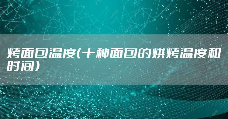 烤面包温度（十种面包的烘烤温度和时间）