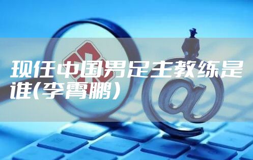 现任中国男足主教练是谁（李霄鹏）