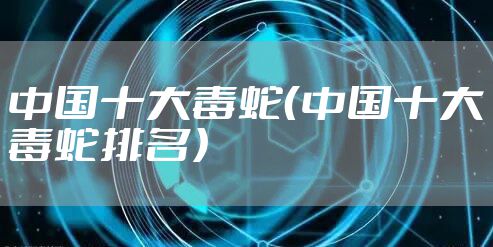 中国十大毒蛇（中国十大毒蛇排名）