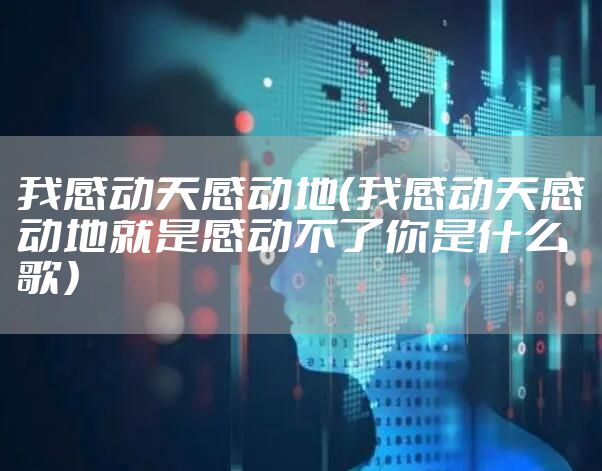 我感动天感动地（我感动天感动地就是感动不了你是什么歌）