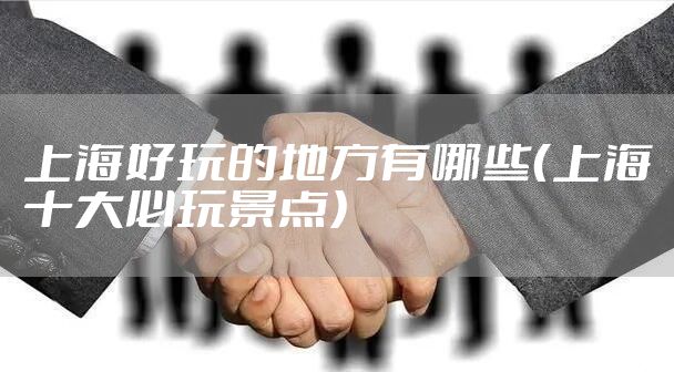 上海好玩的地方有哪些（上海十大必玩景点）