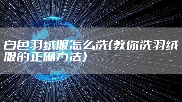 白色羽绒服怎么洗（教你洗羽绒服的正确方法）