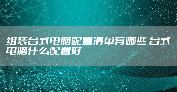 组装台式电脑配置清单有哪些 台式电脑什么配置好