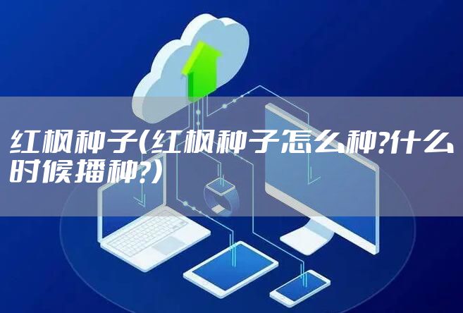 红枫种子（红枫种子怎么种?什么时候播种?）