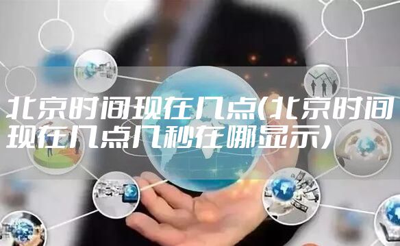 北京时间现在几点（北京时间现在几点几秒在哪显示）