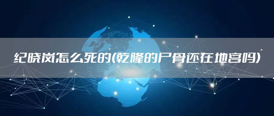 纪晓岚怎么死的(乾隆的尸骨还在地宫吗)
