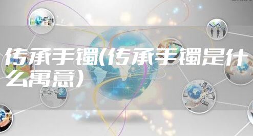 传承手镯（传承手镯是什么寓意）