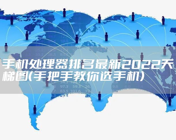 手机处理器排名最新2022天梯图（手把手教你选手机）