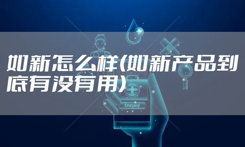 如新怎么样(如新产品到底有没有用)