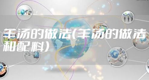 羊汤的做法（羊汤的做法和配料）