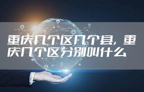 重庆几个区几个县，重庆几个区分别叫什么
