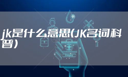 jk是什么意思（JK名词科普）
