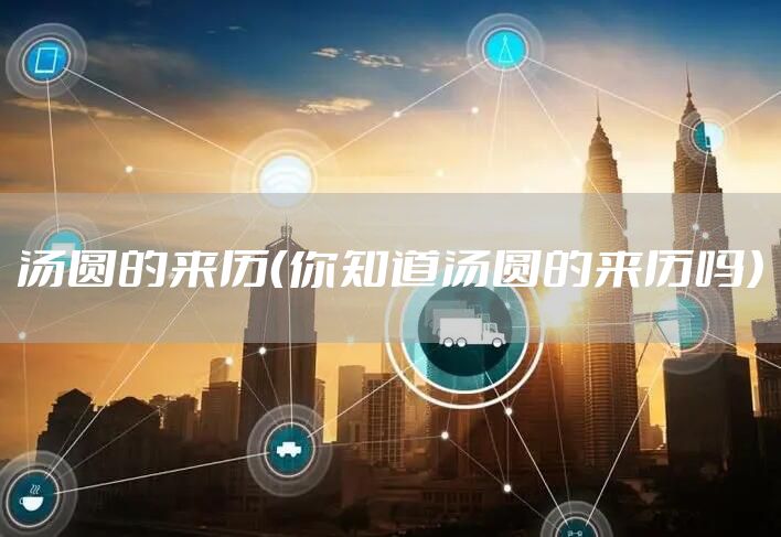 汤圆的来历（你知道汤圆的来历吗）