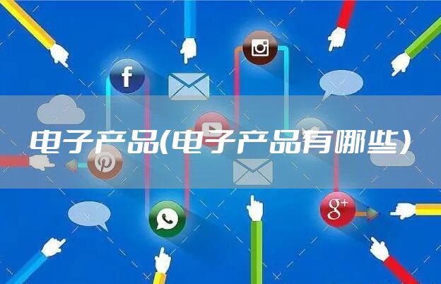 电子产品（电子产品有哪些）