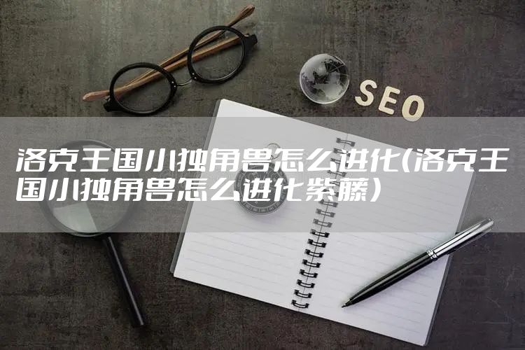 洛克王国小独角兽怎么进化（洛克王国小独角兽怎么进化紫藤）