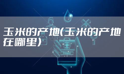 玉米的产地（玉米的产地在哪里）