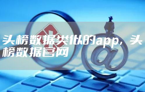 头榜数据类似的app，头榜数据官网