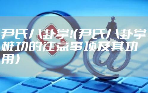 尹氏八卦掌！（尹氏八卦掌桩功的注意事项及其功用）