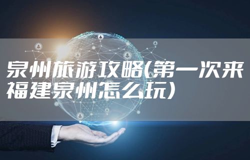 泉州旅游攻略（第一次来福建泉州怎么玩）