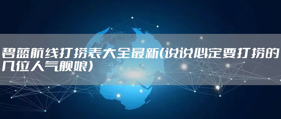 碧蓝航线打捞表大全最新（说说必定要打捞的几位人气舰娘）