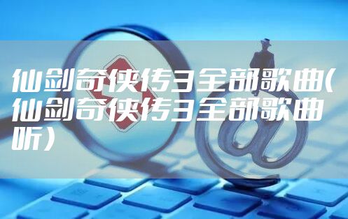 仙剑奇侠传3全部歌曲（仙剑奇侠传3全部歌曲听）