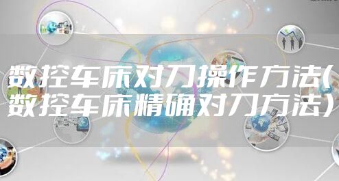 数控车床对刀操作方法（数控车床精确对刀方法）