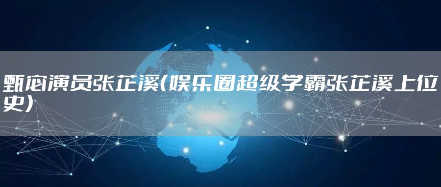 甄宓演员张芷溪（娱乐圈超级学霸张芷溪上位史）