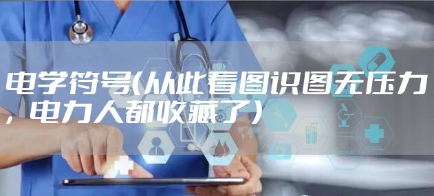 电学符号（从此看图识图无压力，电力人都收藏了）