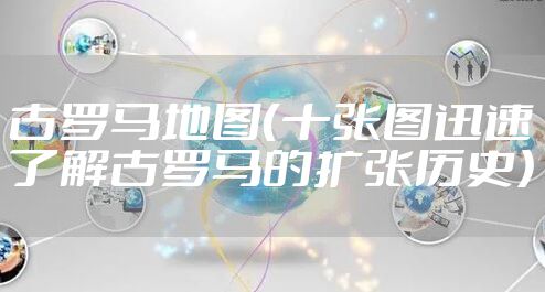 古罗马地图（十张图迅速了解古罗马的扩张历史）