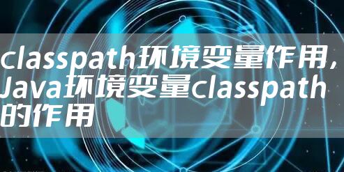 classpath环境变量作用，Java环境变量classpath的作用