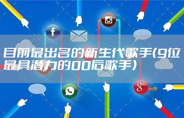 目前最出名的新生代歌手（9位最具潜力的00后歌手）