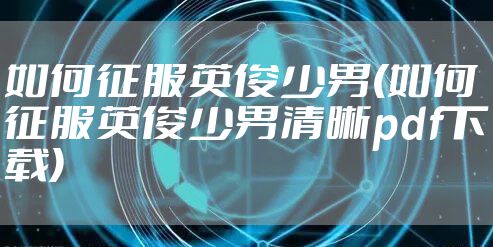 如何征服英俊少男(如何征服英俊少男清晰pdf下载)