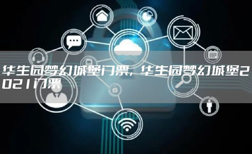 华生园梦幻城堡门票，华生园梦幻城堡2021门票