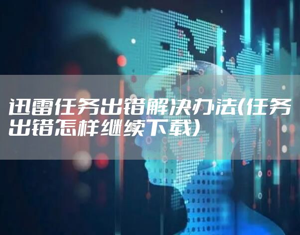 迅雷任务出错解决办法（任务出错怎样继续下载）